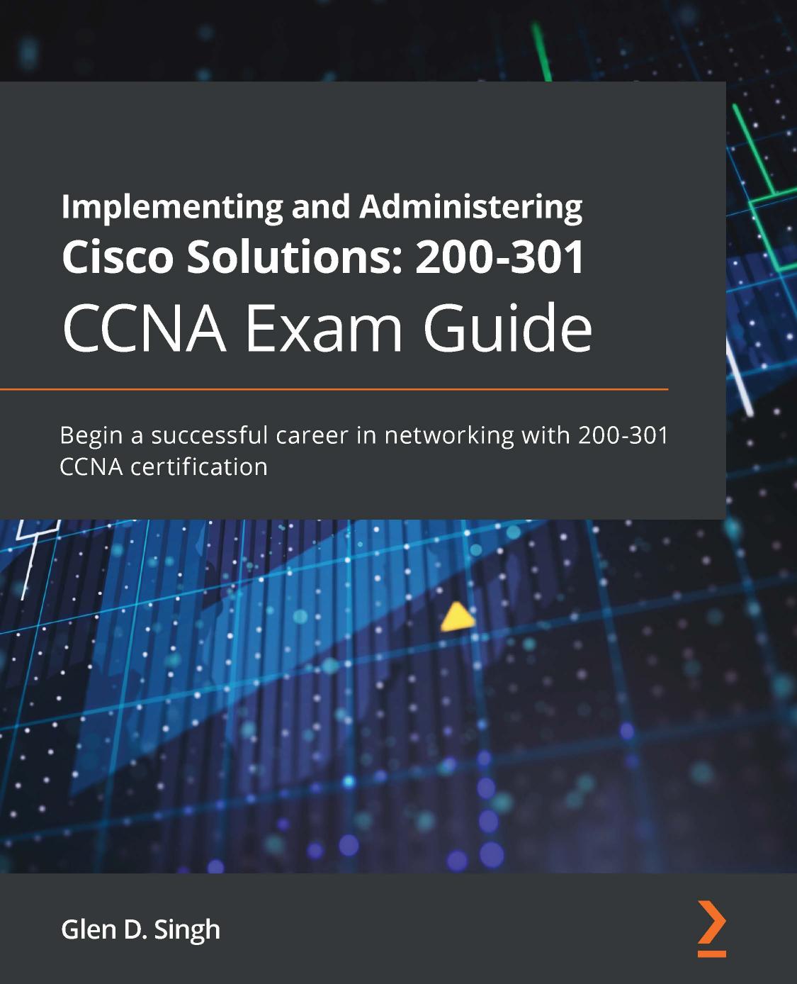 Implementing and Administering Cisco Solutions | 200-301 CCNA Exam Guide: Begin a auccessful career in networking with 200-301 CCNA Certification