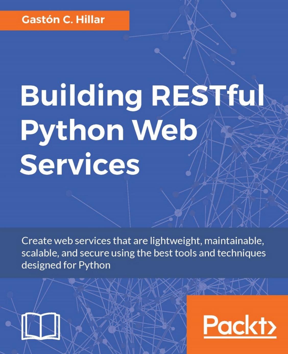 Building RESTful Python Web Services: Create web services that are lightweight, maintainable, scalable and secure using the best tools and techniques designed for Python